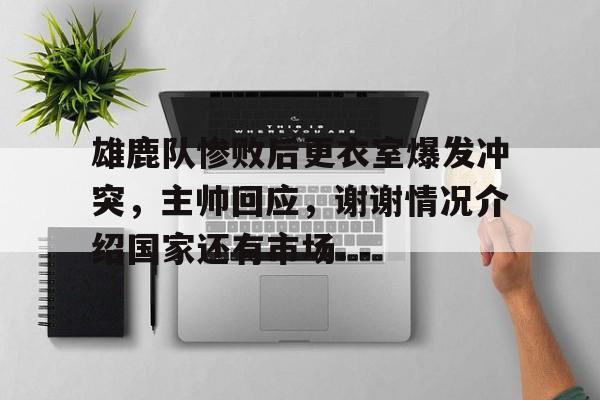 江南体育官网关于雄鹿队惨败后更衣室爆发冲突，主帅回应，谢谢情况介绍国家还有市场.的信息