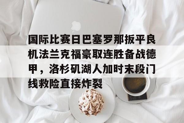 江南体育直播关于国际比赛日巴塞罗那扳平良机法兰克福豪取连胜备战德甲，洛杉矶湖人加时末段门线救险直接炸裂的信息