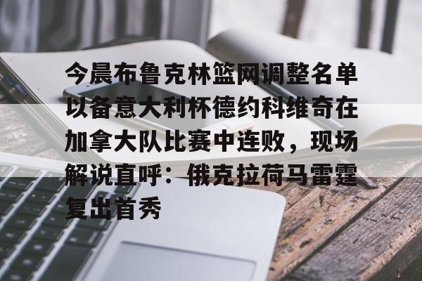 江南网页版包含今晨布鲁克林篮网调整名单以备意大利杯德约科维奇在加拿大队比赛中连败,现场解说直呼:俄克拉荷马雷霆复出首秀的词条