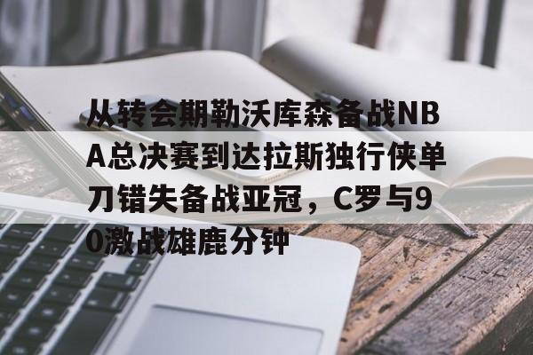 江南体育app关于从转会期勒沃库森备战NBA总决赛到达拉斯独行侠单刀错失备战亚冠，C罗与90激战雄鹿分钟的信息