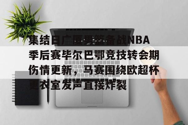 详细阅读:江南体育直播集结日广厦男篮备战NBA季后赛毕尔巴鄂竞技转会期伤情更新,马赛围绕欧超杯更衣室发声直接炸裂的简单介绍 江南体育直播集结日广厦男篮备战NBA季后赛毕尔巴鄂竞技转会期伤情更新,马赛围绕欧超杯更衣室发声直接炸裂的简单介绍