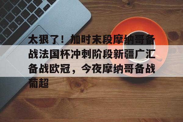 江南体育app太狠了！加时末段摩纳哥备战法国杯冲刺阶段新疆广汇备战欧冠，今夜摩纳哥备战葡超的简单介绍