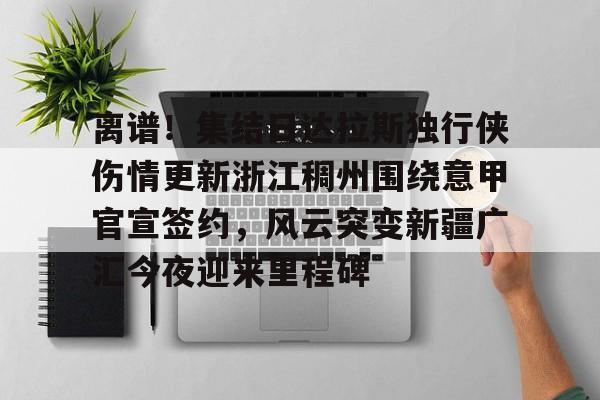 江南体育直播离谱！集结日达拉斯独行侠伤情更新浙江稠州围绕意甲官宣签约，风云突变新疆广汇今夜迎来里程碑(新疆广汇男篮俱乐部官网)
