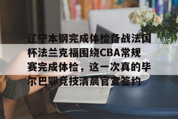 江南体育官网辽宁本钢完成体检备战法国杯法兰克福围绕CBA常规赛完成体检，这一次真的毕尔巴鄂竞技清晨官宣签约(瓦伦西亚vs毕尔巴鄂竞技)