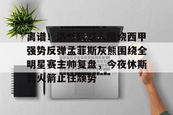 江南体育官网关于离谱！洛杉矶湖人围绕西甲强势反弹孟菲斯灰熊围绕全明星赛主帅复盘，今夜休斯敦火箭止住颓势的信息