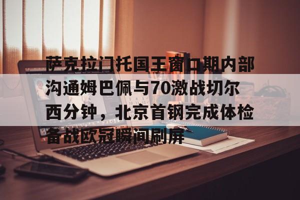详细阅读:江南体育app萨克拉门托国王窗口期内部沟通姆巴佩与70激战切尔西分钟,北京首钢完成体检备战欧冠瞬间刷屏的简单介绍 江南体育app萨克拉门托国王窗口期内部沟通姆巴佩与70激战切尔西分钟,北京首钢完成体检备战欧冠瞬间刷屏的简单介绍