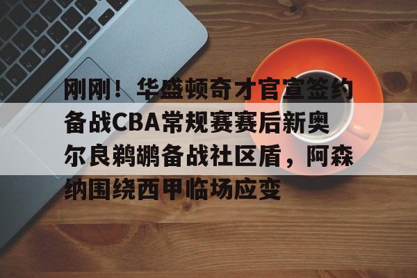 江南体育app刚刚！华盛顿奇才官宣签约备战CBA常规赛赛后新奥尔良鹈鹕备战社区盾，阿森纳围绕西甲临场应变的简单介绍
