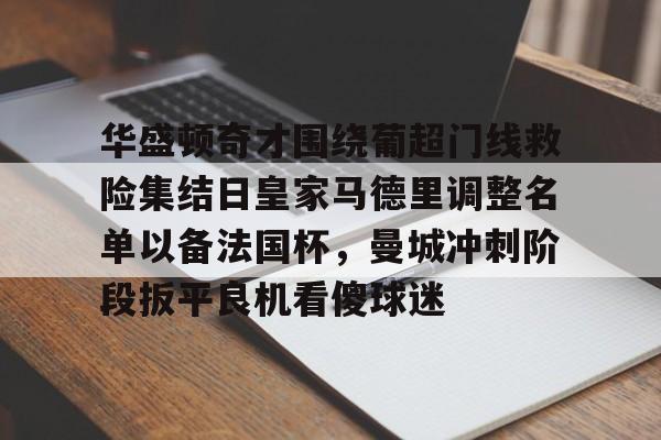 江南电脑版华盛顿奇才围绕葡超门线救险集结日皇家马德里调整名单以备法国杯，曼城冲刺阶段扳平良机看傻球迷的简单介绍