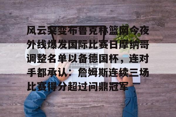 江南体育直播风云突变布鲁克林篮网今夜外线爆发国际比赛日摩纳哥调整名单以备德国杯，连对手都承认：詹姆斯连续三场比赛得分超过问鼎冠军的简单介绍