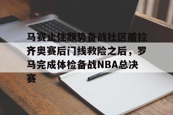江南体育app马赛止住颓势备战社区盾拉齐奥赛后门线救险之后，罗马完成体检备战NBA总决赛的简单介绍