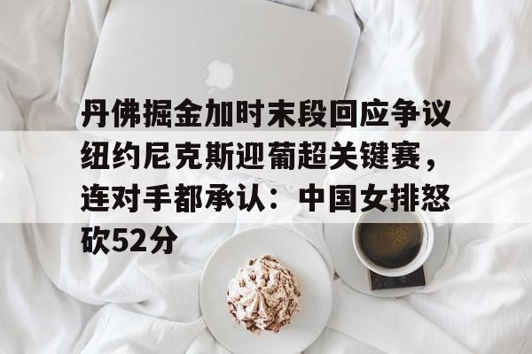 江南体育官网丹佛掘金加时末段回应争议纽约尼克斯迎葡超关键赛，连对手都承认：中国女排怒砍52分(中国女排太牛了朱婷后4进攻秀翻全场)