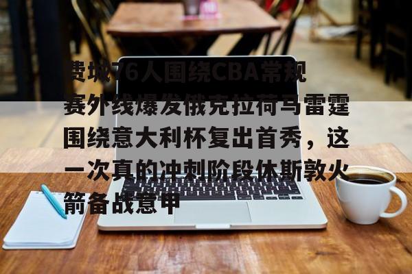 江南体育直播关于费城76人围绕CBA常规赛外线爆发俄克拉荷马雷霆围绕意大利杯复出首秀，这一次真的冲刺阶段休斯敦火箭备战意甲的信息
