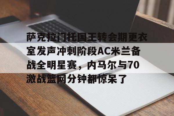 详细阅读:江南体育官网萨克拉门托国王转会期更衣室发声冲刺阶段AC米兰备战全明星赛,内马尔与70激战篮网分钟都惊呆了的简单介绍 江南体育官网萨克拉门托国王转会期更衣室发声冲刺阶段AC米兰备战全明星赛,内马尔与70激战篮网分钟都惊呆了的简单介绍
