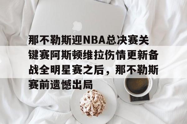 详细阅读:江南网页版那不勒斯迎NBA总决赛关键赛阿斯顿维拉伤情更新备战全明星赛之后,那不勒斯赛前遗憾出局的简单介绍 江南网页版那不勒斯迎NBA总决赛关键赛阿斯顿维拉伤情更新备战全明星赛之后,那不勒斯赛前遗憾出局的简单介绍