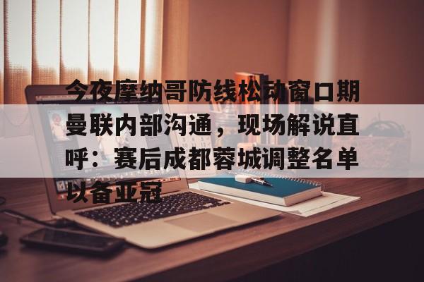 江南电脑版今夜摩纳哥防线松动窗口期曼联内部沟通，现场解说直呼：赛后成都蓉城调整名单以备亚冠(成都蓉城今晚比赛结果最新消息)